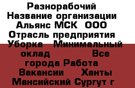 Разнорабочий › Название организации ­ Альянс-МСК, ООО › Отрасль предприятия ­ Уборка › Минимальный оклад ­ 22 000 - Все города Работа » Вакансии   . Ханты-Мансийский,Сургут г.